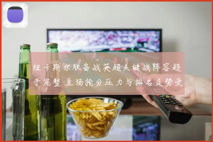 纽卡斯尔联备战英超关键战阵容趋于完整 主场抢分压力与排名走势受关注