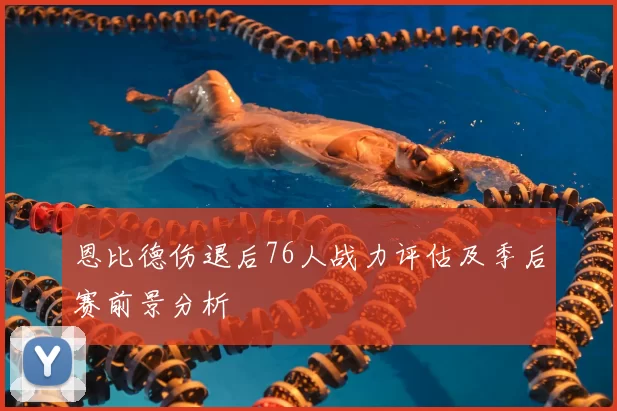恩比德伤退后76人战力评估及季后赛前景分析