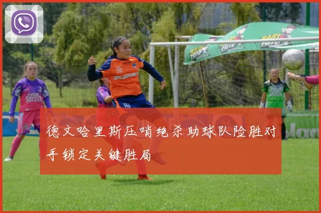 德文哈里斯压哨绝杀助球队险胜对手锁定关键胜局