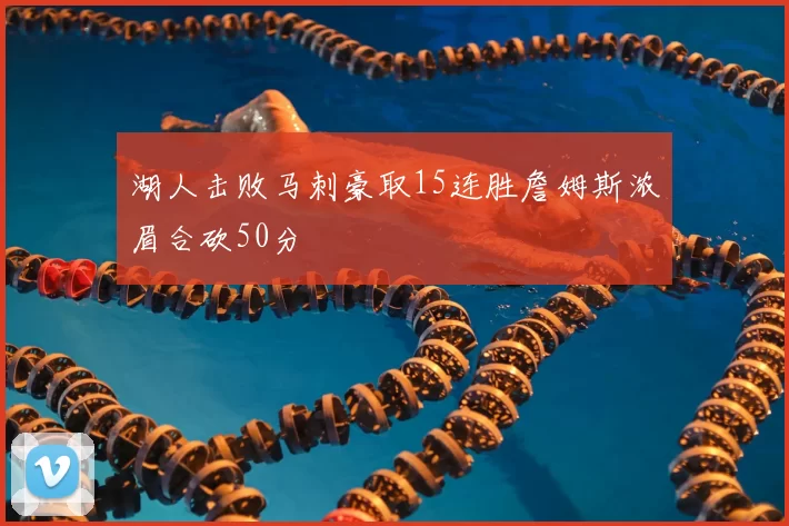 湖人击败马刺豪取15连胜詹姆斯浓眉合砍50分