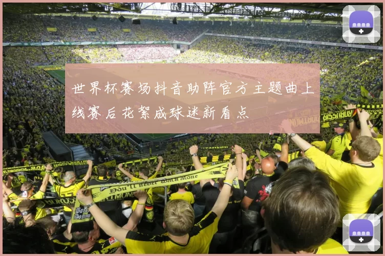 世界杯赛场抖音助阵官方主题曲上线赛后花絮成球迷新看点
