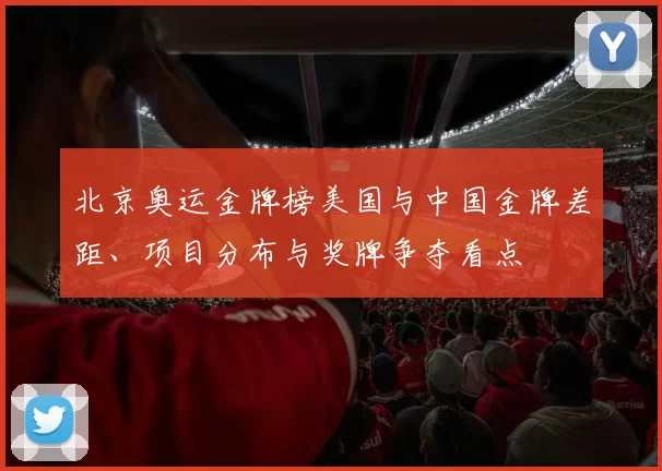 北京奥运金牌榜美国与中国金牌差距、项目分布与奖牌争夺看点