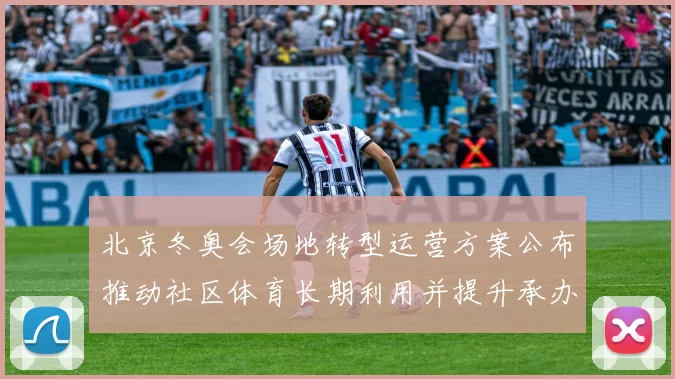 北京冬奥会场地转型运营方案公布推动社区体育长期利用并提升承办能力