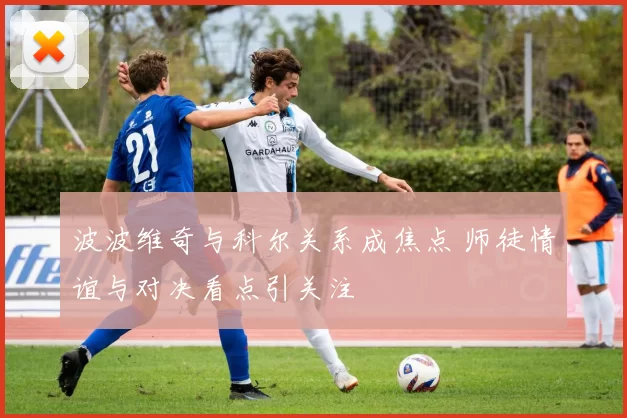 波波维奇与科尔关系成焦点 师徒情谊与对决看点引关注