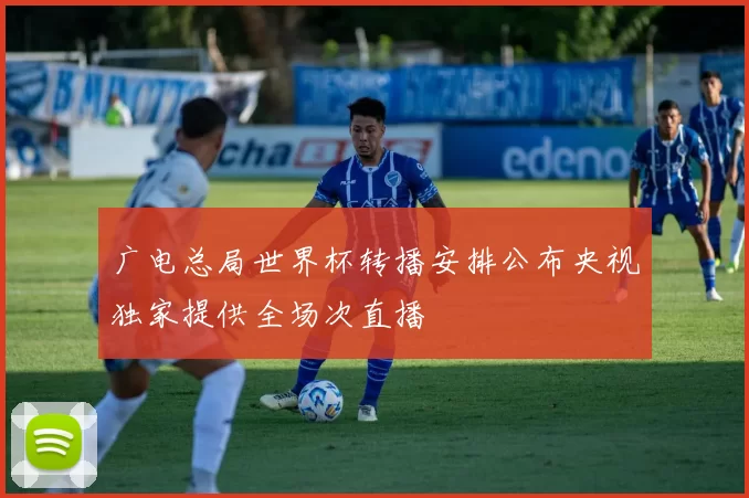 广电总局世界杯转播安排公布央视独家提供全场次直播