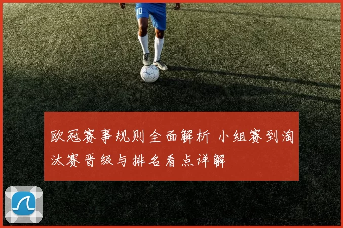 欧冠赛事规则全面解析 小组赛到淘汰赛晋级与排名看点详解