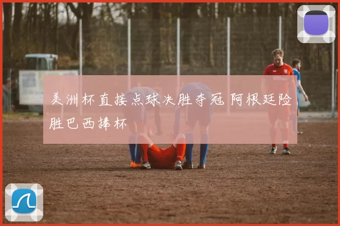 美洲杯直接点球决胜夺冠 阿根廷险胜巴西捧杯